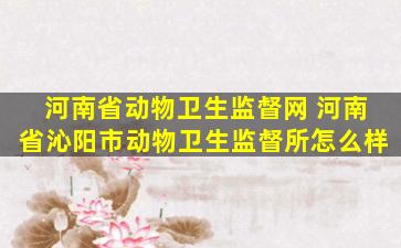 河南省动物卫生监督网 河南省沁阳市动物卫生监督所怎么样